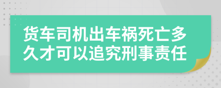 货车司机出车祸死亡多久才可以追究刑事责任