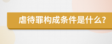 虐待罪构成条件是什么？