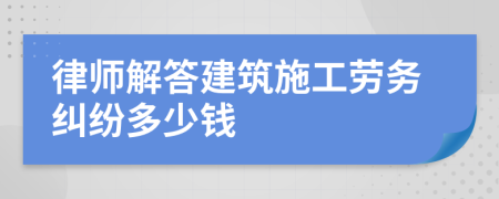 律师解答建筑施工劳务纠纷多少钱