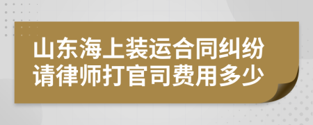 山东海上装运合同纠纷请律师打官司费用多少