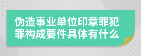 伪造事业单位印章罪犯罪构成要件具体有什么