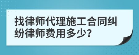 找律师代理施工合同纠纷律师费用多少？