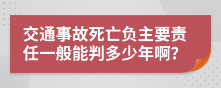 交通事故死亡负主要责任一般能判多少年啊？