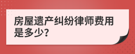 房屋遗产纠纷律师费用是多少？