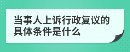 当事人上诉行政复议的具体条件是什么