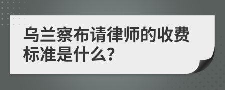 乌兰察布请律师的收费标准是什么？