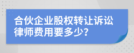 合伙企业股权转让诉讼律师费用要多少？