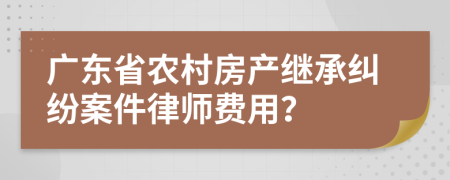 广东省农村房产继承纠纷案件律师费用？