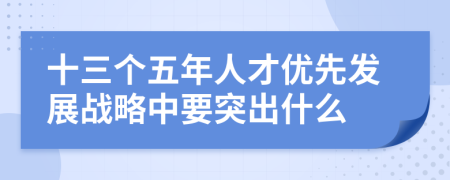 十三个五年人才优先发展战略中要突出什么