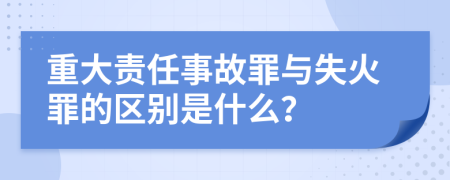 重大责任事故罪与失火罪的区别是什么？