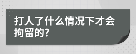 打人了什么情况下才会拘留的?