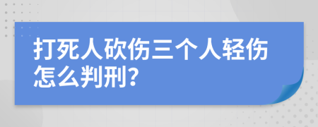 打死人砍伤三个人轻伤怎么判刑？