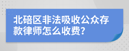 北碚区非法吸收公众存款律师怎么收费？