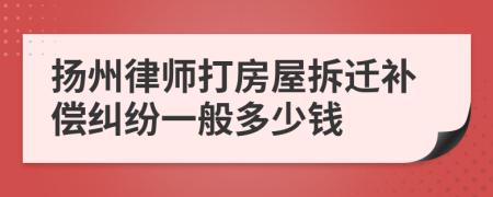 扬州律师打房屋拆迁补偿纠纷一般多少钱