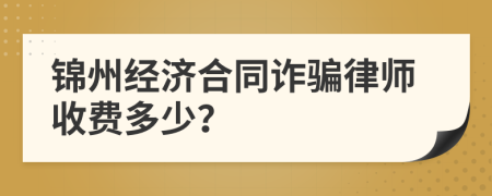 锦州经济合同诈骗律师收费多少？