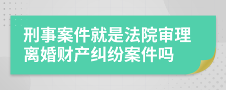 刑事案件就是法院审理离婚财产纠纷案件吗