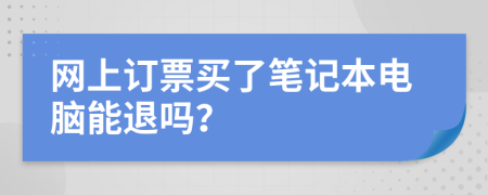 网上订票买了笔记本电脑能退吗？