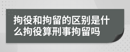 拘役和拘留的区别是什么拘役算刑事拘留吗