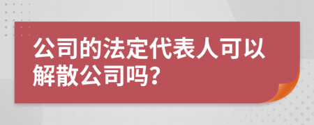 公司的法定代表人可以解散公司吗？