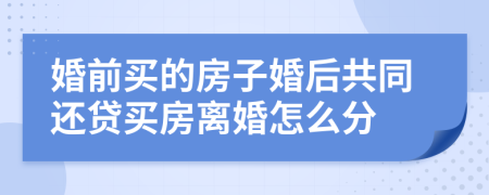 婚前买的房子婚后共同还贷买房离婚怎么分