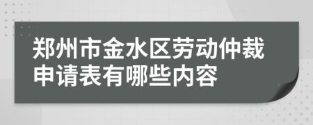 郑州市金水区劳动仲裁申请表有哪些内容