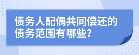 债务人配偶共同偿还的债务范围有哪些？