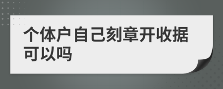 个体户自己刻章开收据可以吗