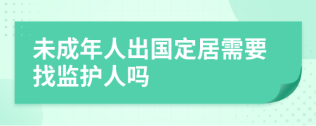 未成年人出国定居需要找监护人吗