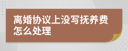 离婚协议上没写抚养费怎么处理