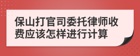 保山打官司委托律师收费应该怎样进行计算