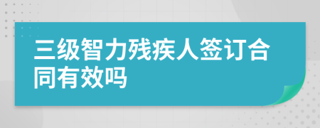 三级智力残疾人签订合同有效吗