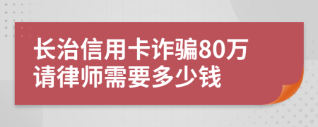 长治信用卡诈骗80万请律师需要多少钱