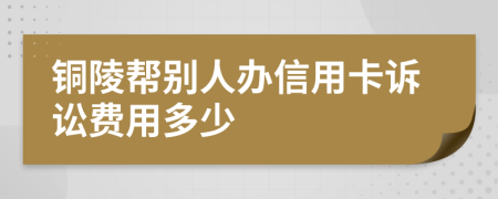 铜陵帮别人办信用卡诉讼费用多少