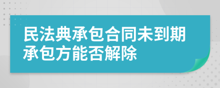 民法典承包合同未到期承包方能否解除