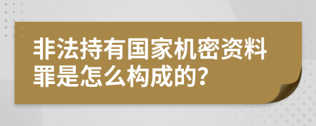 非法持有国家机密资料罪是怎么构成的？