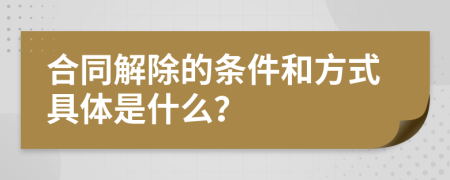 合同解除的条件和方式具体是什么？