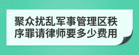 聚众扰乱军事管理区秩序罪请律师要多少费用