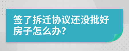 签了拆迁协议还没批好房子怎么办？