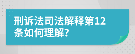 刑诉法司法解释第12条如何理解？