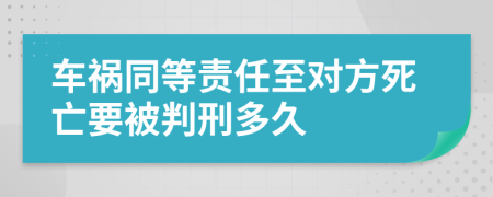 车祸同等责任至对方死亡要被判刑多久