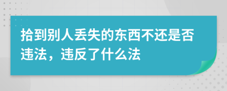 拾到别人丢失的东西不还是否违法，违反了什么法