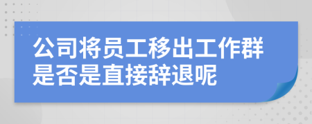 公司将员工移出工作群是否是直接辞退呢