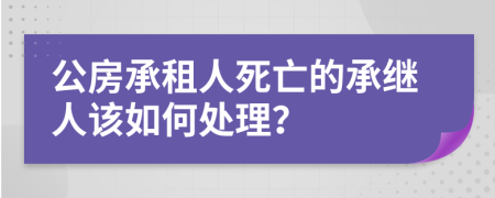 公房承租人死亡的承继人该如何处理？