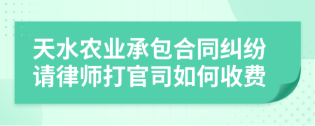 天水农业承包合同纠纷请律师打官司如何收费