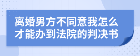 离婚男方不同意我怎么才能办到法院的判决书