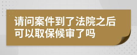 请问案件到了法院之后可以取保候审了吗