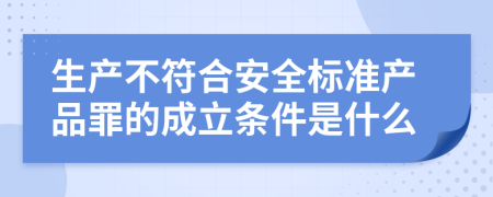 生产不符合安全标准产品罪的成立条件是什么