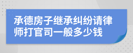 承德房子继承纠纷请律师打官司一般多少钱