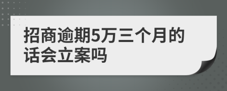 招商逾期5万三个月的话会立案吗