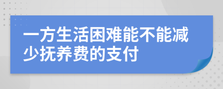 一方生活困难能不能减少抚养费的支付
